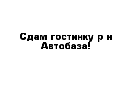 Сдам гостинку р-н Автобаза!